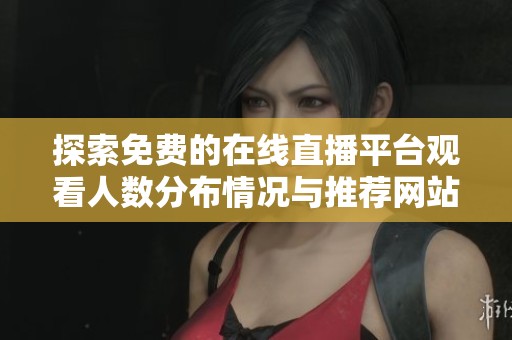 探索免费的在线直播平台观看人数分布情况与推荐网站