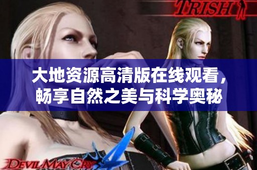 大地资源高清版在线观看，畅享自然之美与科学奥秘