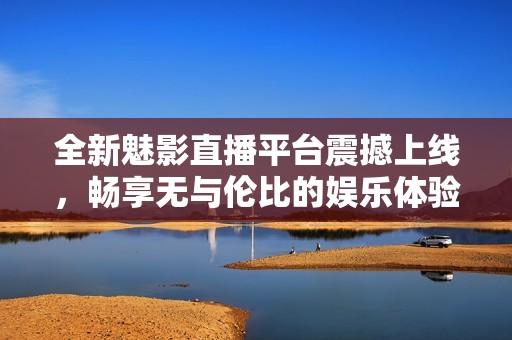 全新魅影直播平台震撼上线，畅享无与伦比的娱乐体验