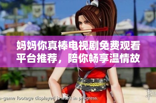 妈妈你真棒电视剧免费观看平台推荐，陪你畅享温情故事