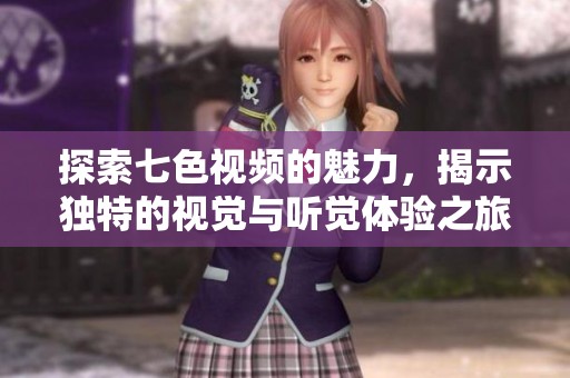 探索七色视频的魅力，揭示独特的视觉与听觉体验之旅