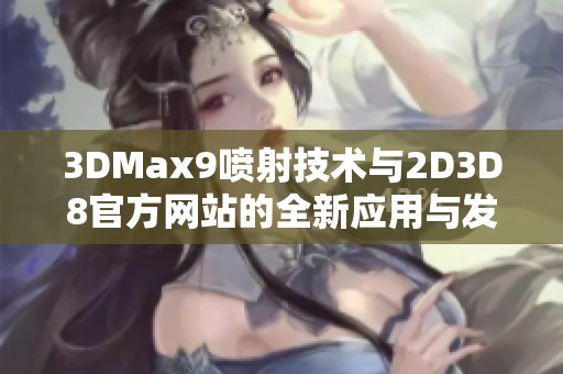 3DMax9喷射技术与2D3D8官方网站的全新应用与发展探讨