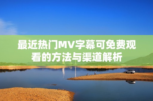 最近热门MV字幕可免费观看的方法与渠道解析