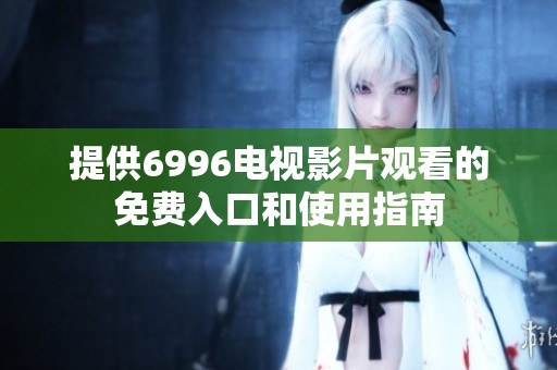 提供6996电视影片观看的免费入口和使用指南