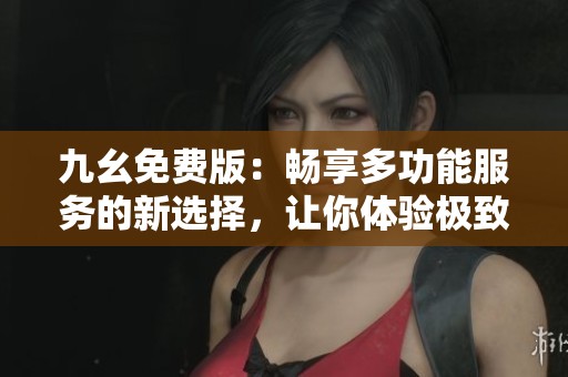 九幺免费版：畅享多功能服务的新选择，让你体验极致便利