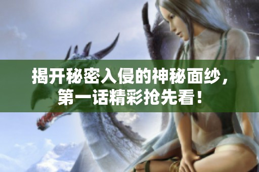 揭开秘密入侵的神秘面纱，第一话精彩抢先看！