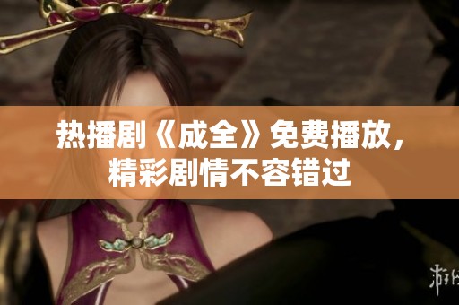 热播剧《成全》免费播放，精彩剧情不容错过