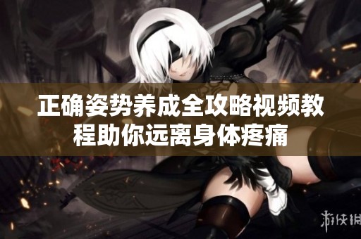 正确姿势养成全攻略视频教程助你远离身体疼痛