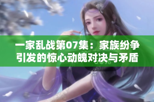 一家乱战第07集：家族纷争引发的惊心动魄对决与矛盾升级