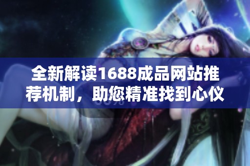 全新解读1688成品网站推荐机制，助您精准找到心仪商品