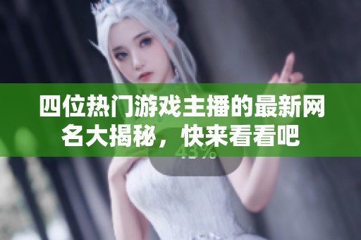 四位热门游戏主播的最新网名大揭秘，快来看看吧