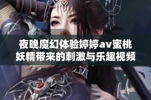 夜晚魔幻体验婷婷av蜜桃妖精带来的刺激与乐趣视频揭秘