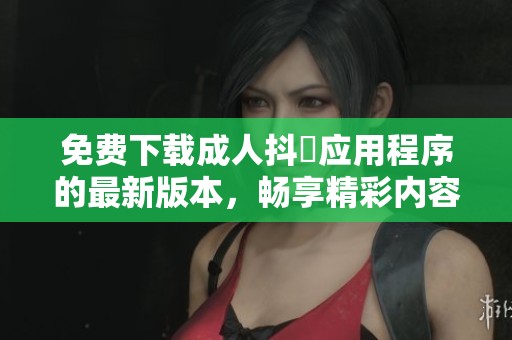 免费下载成人抖抈应用程序的最新版本，畅享精彩内容体验