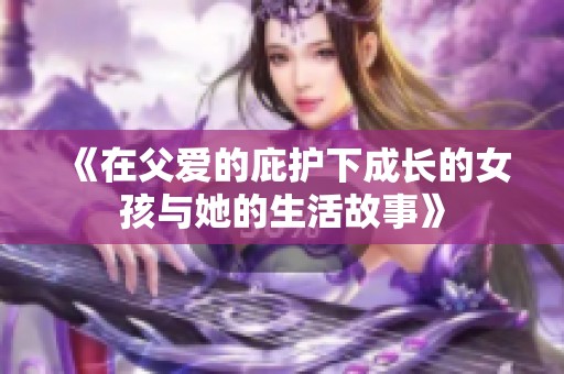 《在父爱的庇护下成长的女孩与她的生活故事》