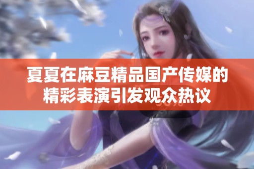 夏夏在麻豆精品国产传媒的精彩表演引发观众热议