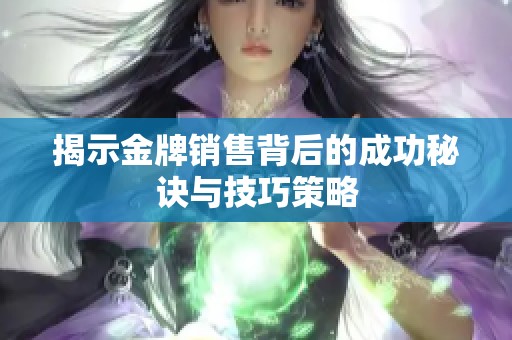揭示金牌销售背后的成功秘诀与技巧策略
