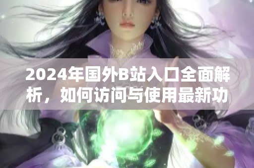 2024年国外B站入口全面解析，如何访问与使用最新功能指南