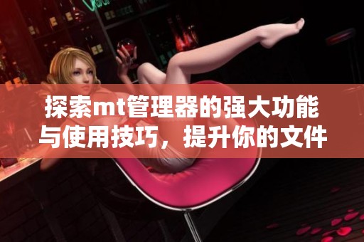 探索mt管理器的强大功能与使用技巧，提升你的文件管理体验