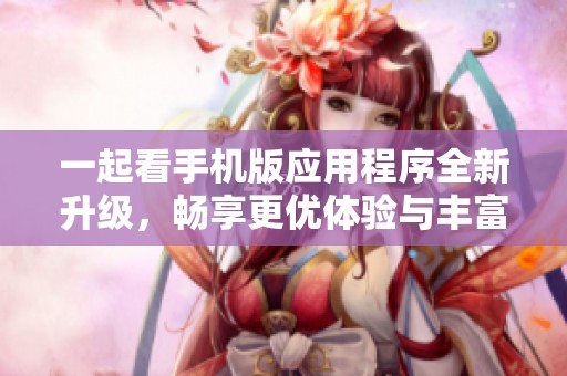 一起看手机版应用程序全新升级，畅享更优体验与丰富功能