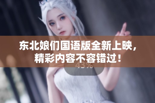 东北娘们国语版全新上映，精彩内容不容错过！