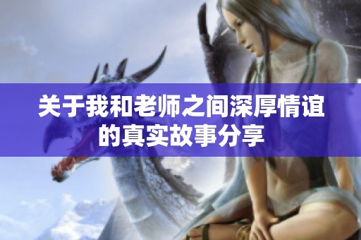关于我和老师之间深厚情谊的真实故事分享