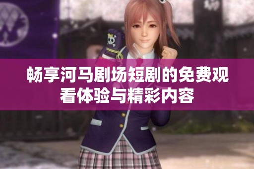 畅享河马剧场短剧的免费观看体验与精彩内容