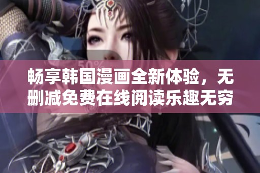 畅享韩国漫画全新体验，无删减免费在线阅读乐趣无穷