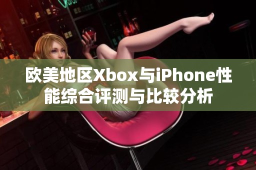 欧美地区Xbox与iPhone性能综合评测与比较分析