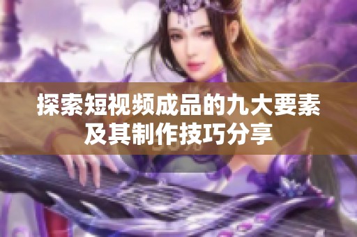 探索短视频成品的九大要素及其制作技巧分享