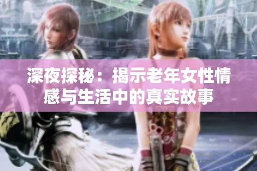 深夜探秘：揭示老年女性情感与生活中的真实故事