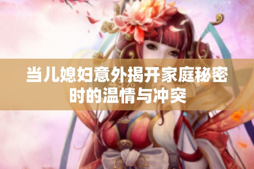 当儿媳妇意外揭开家庭秘密时的温情与冲突