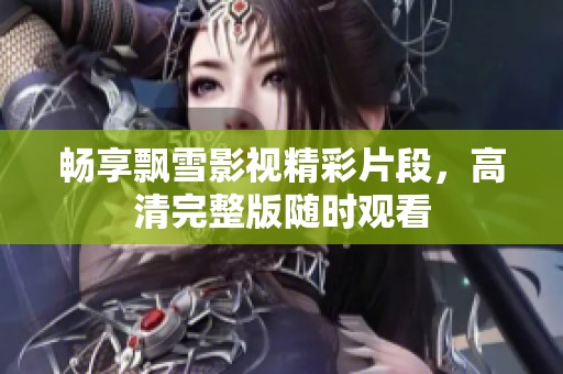 畅享飘雪影视精彩片段，高清完整版随时观看