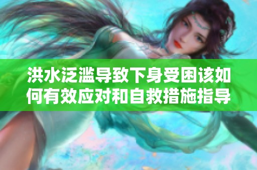 洪水泛滥导致下身受困该如何有效应对和自救措施指导