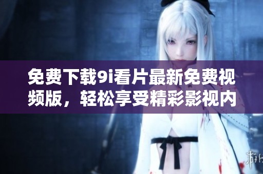 免费下载9i看片最新免费视频版，轻松享受精彩影视内容
