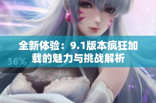 全新体验：9.1版本疯狂加载的魅力与挑战解析