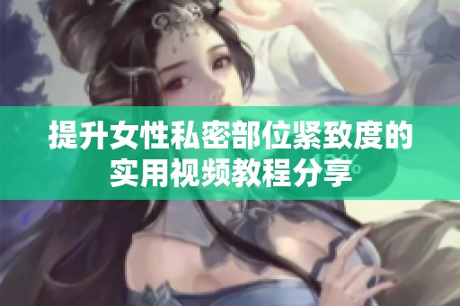 提升女性私密部位紧致度的实用视频教程分享