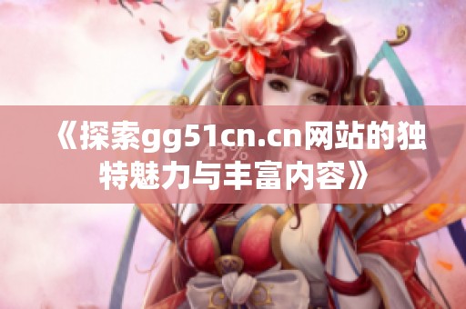 《探索gg51cn.cn网站的独特魅力与丰富内容》