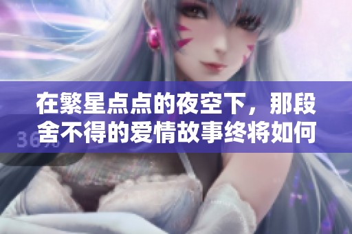 在繁星点点的夜空下，那段舍不得的爱情故事终将如何发展