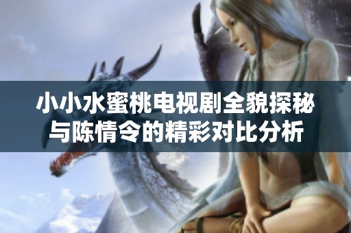 小小水蜜桃电视剧全貌探秘与陈情令的精彩对比分析