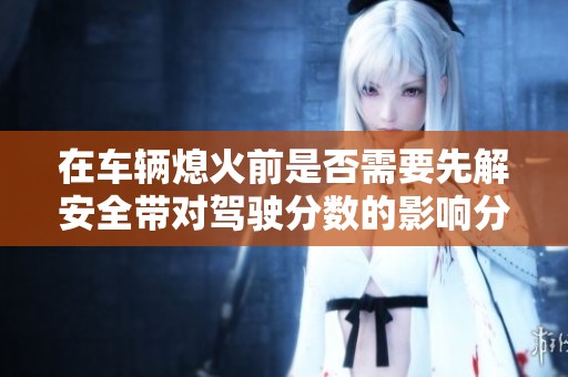 在车辆熄火前是否需要先解安全带对驾驶分数的影响分析