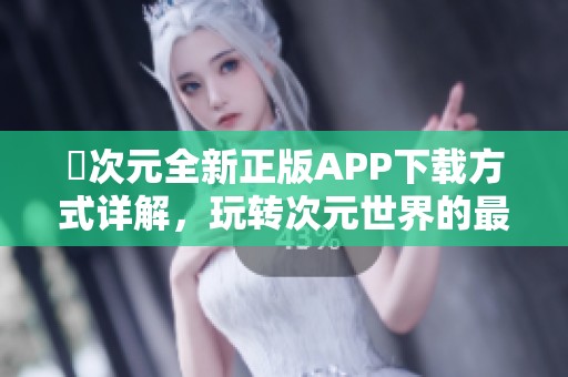 囧次元全新正版APP下载方式详解，玩转次元世界的最佳选择