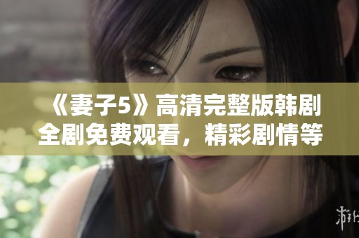 《妻子5》高清完整版韩剧全剧免费观看，精彩剧情等你来追！