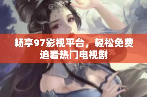 畅享97影视平台，轻松免费追看热门电视剧