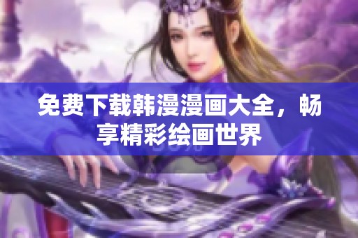 免费下载韩漫漫画大全，畅享精彩绘画世界