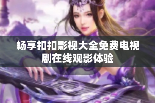 畅享扣扣影视大全免费电视剧在线观影体验