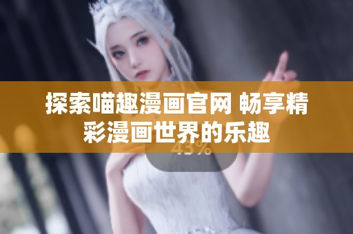 探索喵趣漫画官网 畅享精彩漫画世界的乐趣