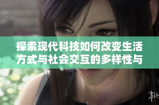 探索现代科技如何改变生活方式与社会交互的多样性与深度