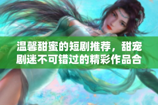 温馨甜蜜的短剧推荐，甜宠剧迷不可错过的精彩作品合集