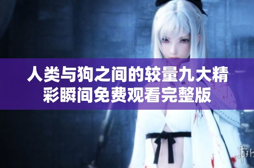 人类与狗之间的较量九大精彩瞬间免费观看完整版