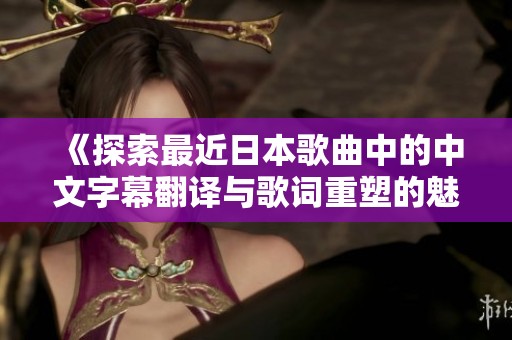 《探索最近日本歌曲中的中文字幕翻译与歌词重塑的魅力》